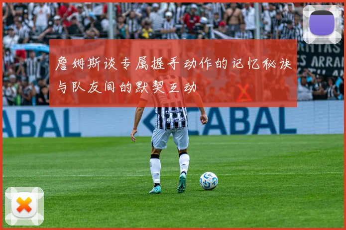 詹姆斯谈专属握手动作的记忆秘诀与队友间的默契互动