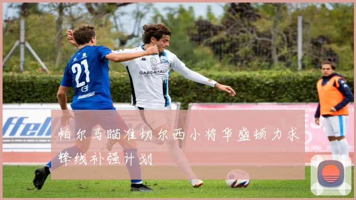 帕尔马瞄准切尔西小将华盛顿力求锋线补强计划
