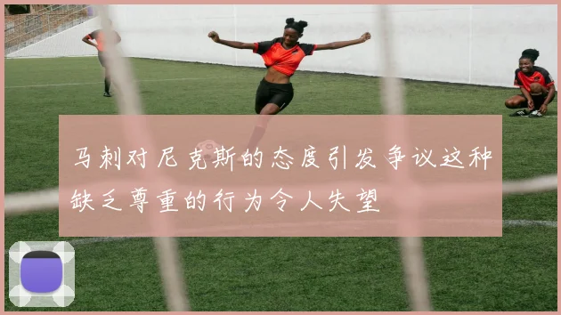 马刺对尼克斯的态度引发争议这种缺乏尊重的行为令人失望