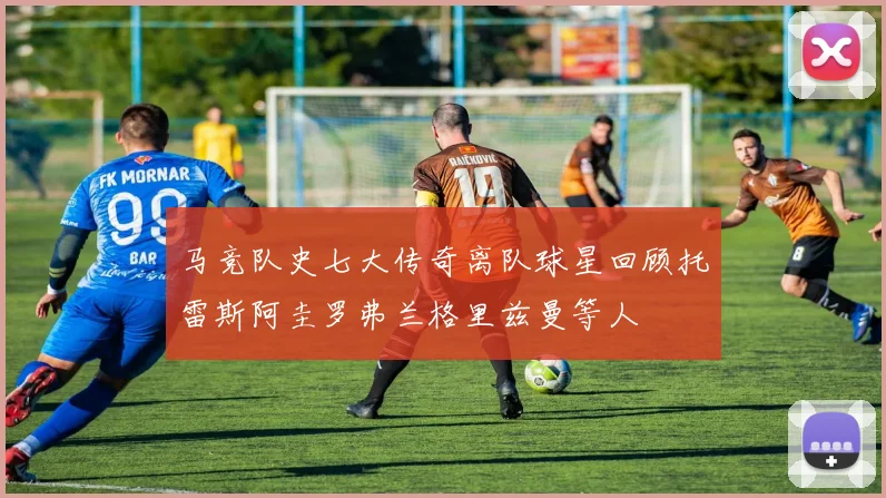 马竞队史七大传奇离队球星回顾托雷斯阿圭罗弗兰格里兹曼等人