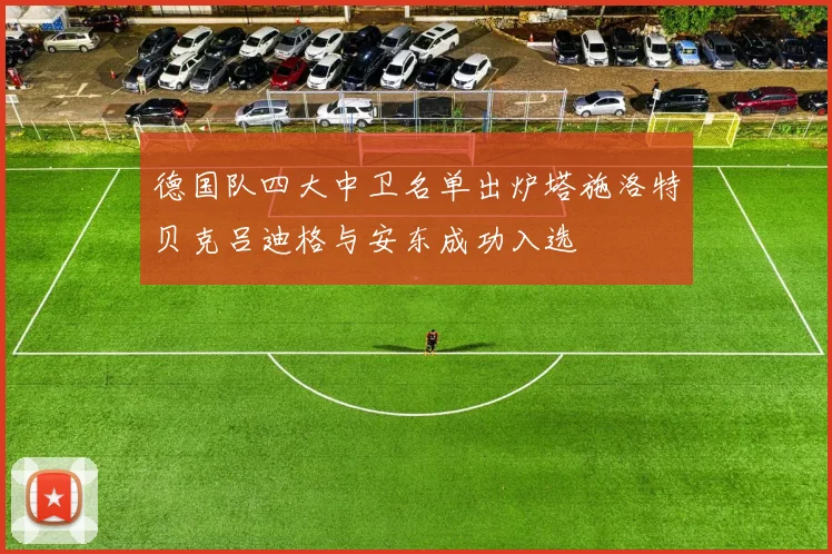 德国队四大中卫名单出炉塔施洛特贝克吕迪格与安东成功入选