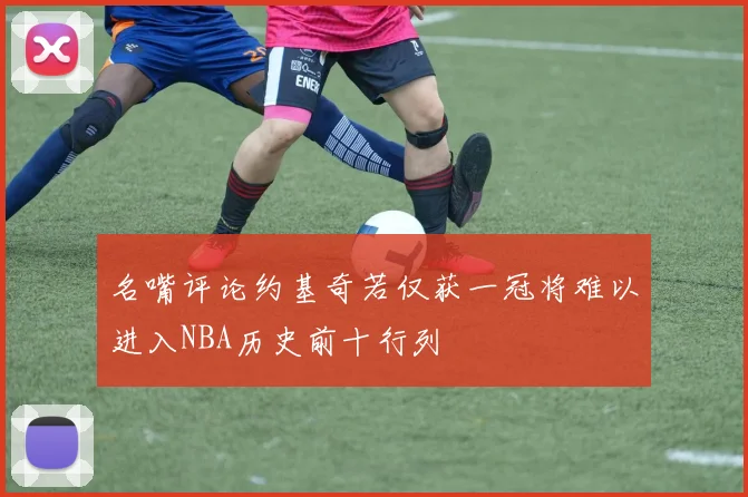 名嘴评论约基奇若仅获一冠将难以进入NBA历史前十行列