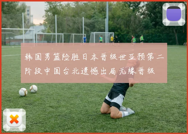 韩国男篮险胜日本晋级世亚预第二阶段中国台北遗憾出局无缘晋级