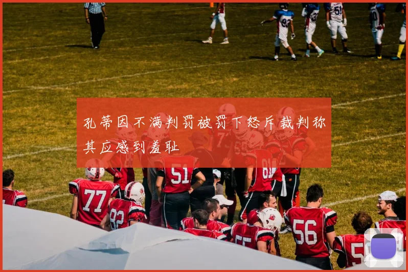 孔蒂因不满判罚被罚下怒斥裁判称其应感到羞耻