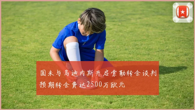 国米与乌迪内斯开启索勒转会谈判预期转会费达2500万欧元