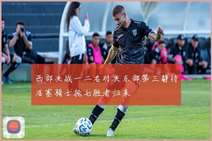 西部决战一二名对决东部第三静待活塞骑士抢七胜者归来
