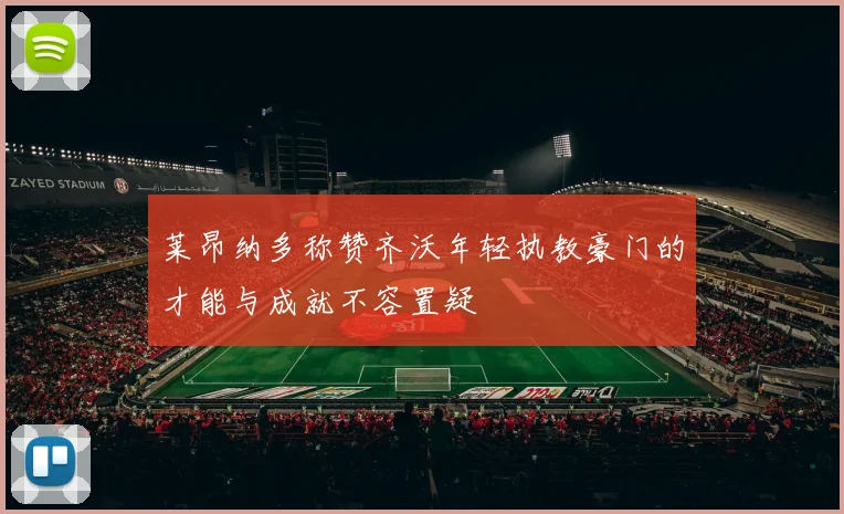 莱昂纳多称赞齐沃年轻执教豪门的才能与成就不容置疑