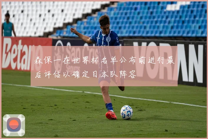 森保一在世界杯名单公布前进行最后评估以确定日本队阵容