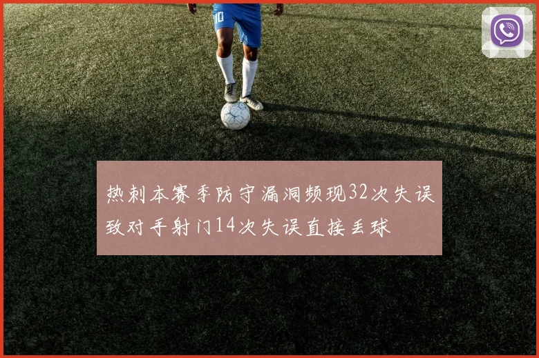 热刺本赛季防守漏洞频现32次失误致对手射门14次失误直接丢球