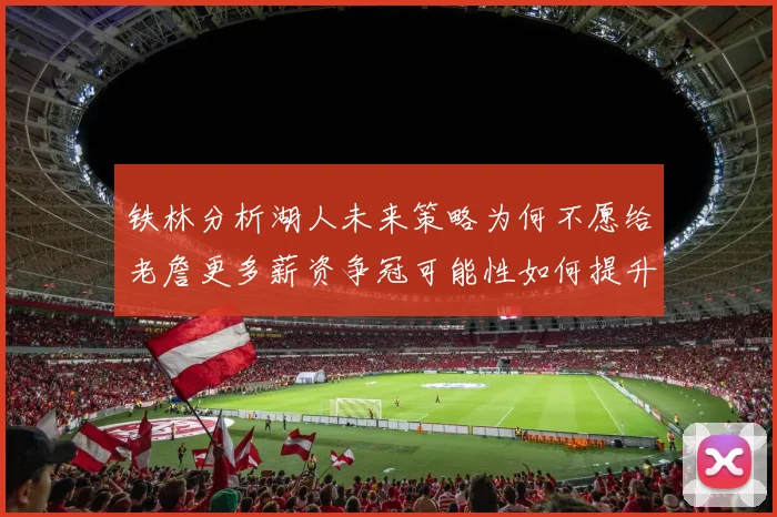 铁林分析湖人未来策略为何不愿给老詹更多薪资争冠可能性如何提升