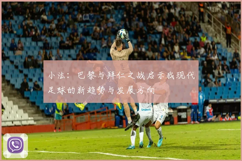 小法：巴黎与拜仁之战启示我现代足球的新趋势与发展方向
