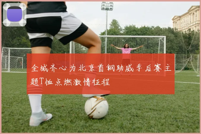 全城齐心为北京首钢助威季后赛主题T恤点燃激情征程