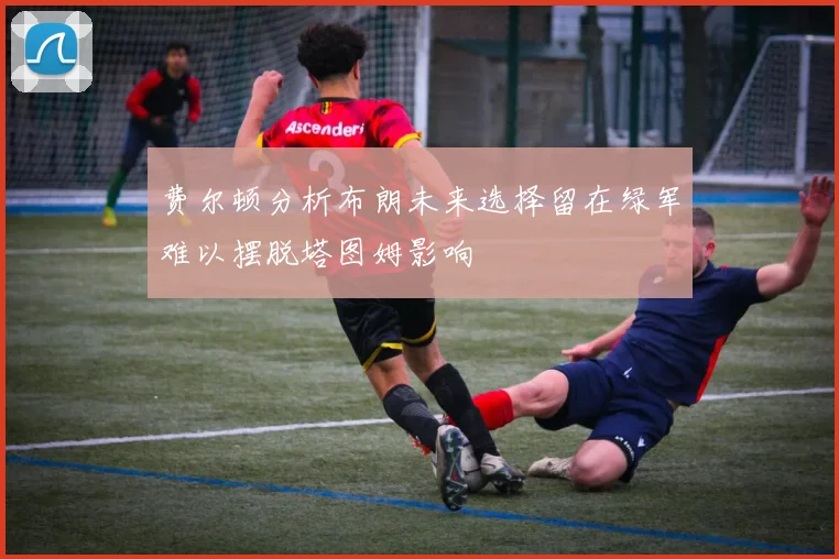 费尔顿分析布朗未来选择留在绿军难以摆脱塔图姆影响