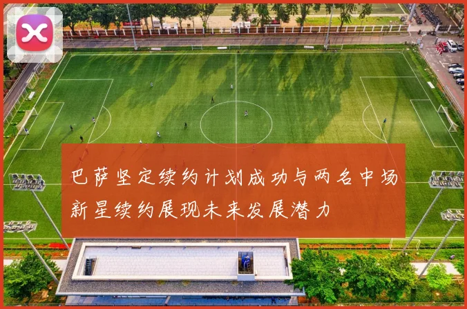 巴萨坚定续约计划成功与两名中场新星续约展现未来发展潜力