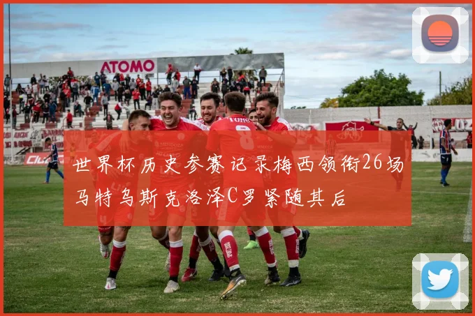 世界杯历史参赛记录梅西领衔26场马特乌斯克洛泽C罗紧随其后