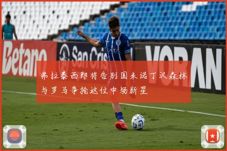 弗拉泰西即将告别国米诺丁汉森林与罗马争抢这位中场新星